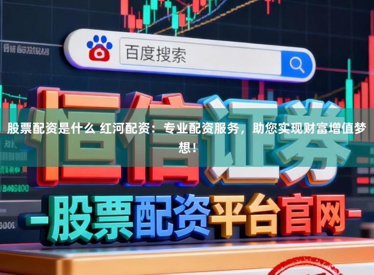 股票配资是什么 红河配资：专业配资服务，助您实现财富增值梦想！