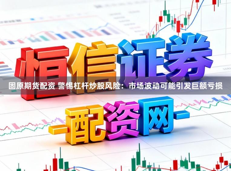 固原期货配资 警惕杠杆炒股风险:市场波动可能引发巨额亏损
