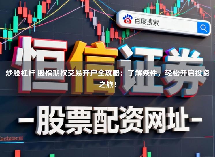 炒股杠杆 股指期权交易开户全攻略：了解条件，轻松开启投资之旅！