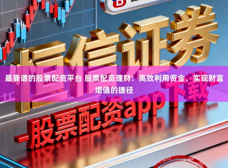 最靠谱的股票配资平台 股票配资理财：高效利用资金，实现财富增值的捷径