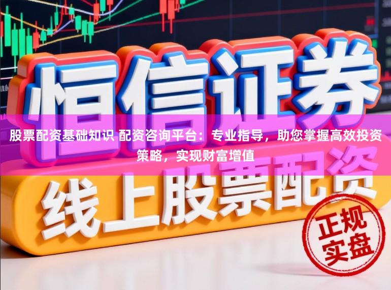 股票配资基础知识 配资咨询平台：专业指导，助您掌握高效投资策略，实现财富增值