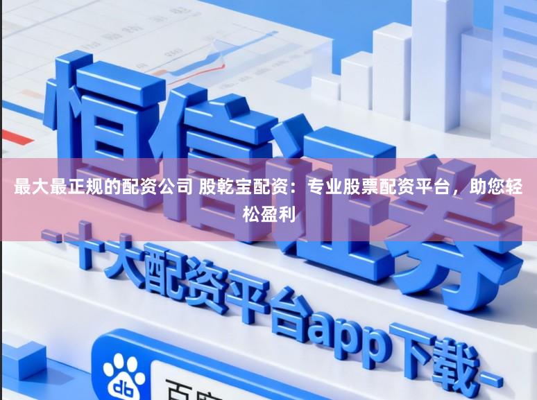 最大最正规的配资公司 股乾宝配资:专业股票配资平台,助您轻松盈利