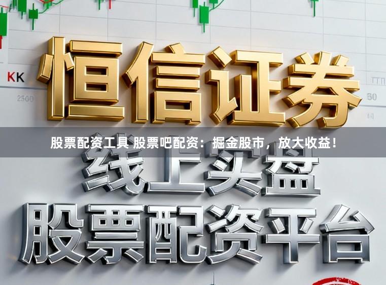 股票配资工具 股票吧配资：掘金股市，放大收益！