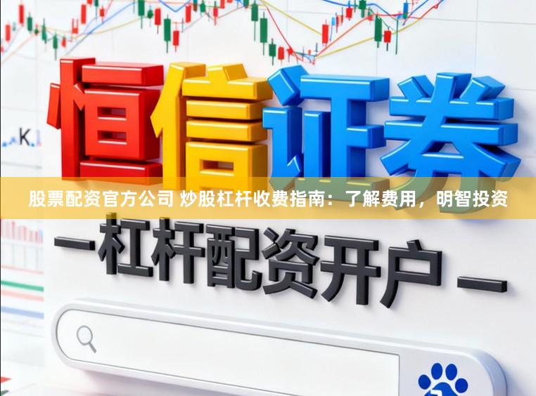 股票配资官方公司 炒股杠杆收费指南：了解费用，明智投资