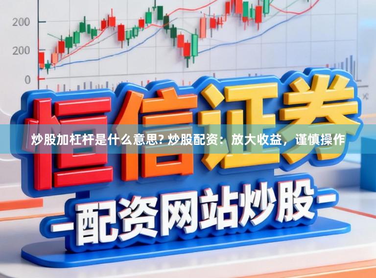 炒股加杠杆是什么意思? 炒股配资：放大收益，谨慎操作
