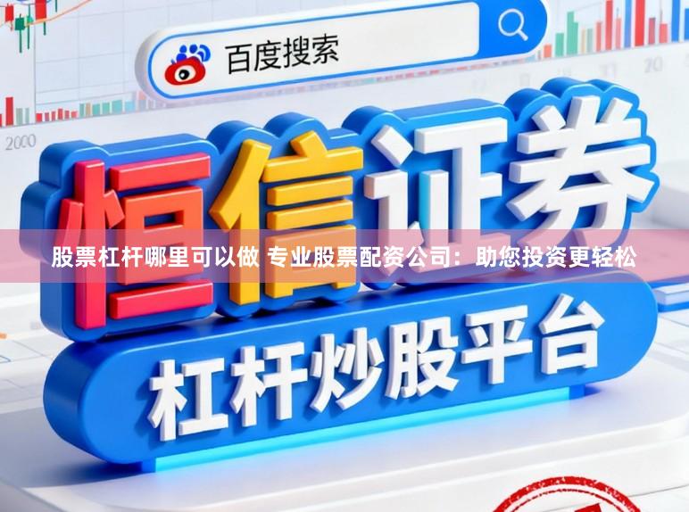 股票杠杆哪里可以做 专业股票配资公司：助您投资更轻松