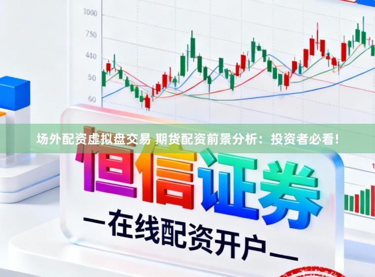 场外配资虚拟盘交易 期货配资前景分析：投资者必看!