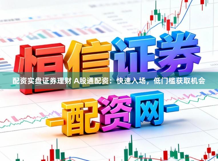 配资实盘证券理财 A股通配资：快速入场，低门槛获取机会