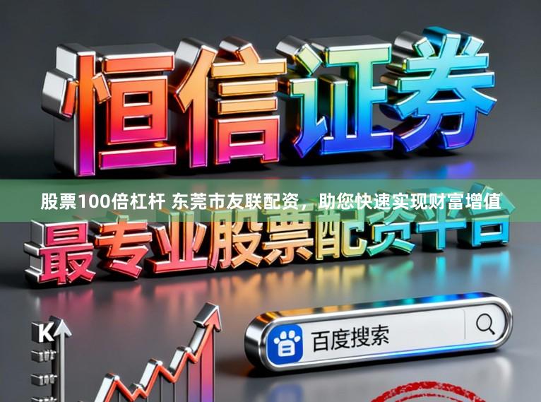 股票100倍杠杆 东莞市友联配资，助您快速实现财富增值