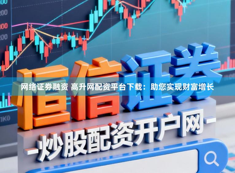网络证劵融资 高升网配资平台下载：助您实现财富增长