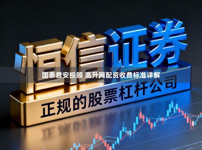 国泰君安投顾 高升网配资收费标准详解