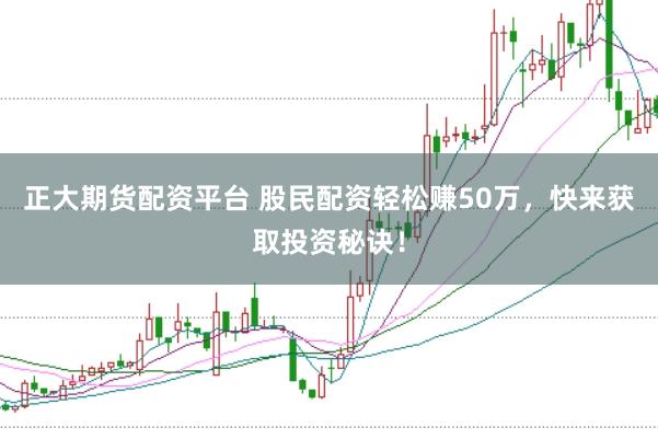 正大期货配资平台 股民配资轻松赚50万，快来获取投资秘诀！