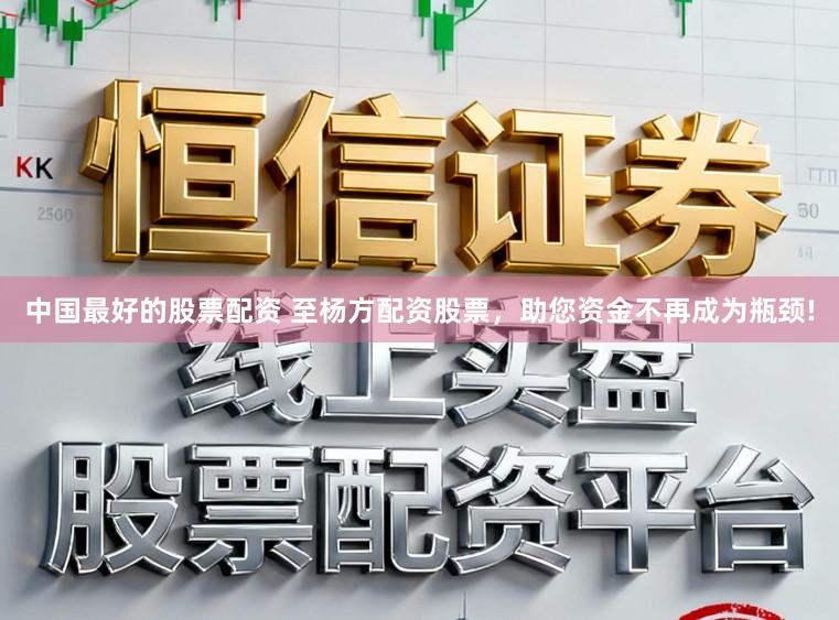 中国最好的股票配资 至杨方配资股票，助您资金不再成为瓶颈!