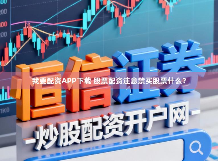 我要配资APP下载 股票配资注意禁买股票什么？