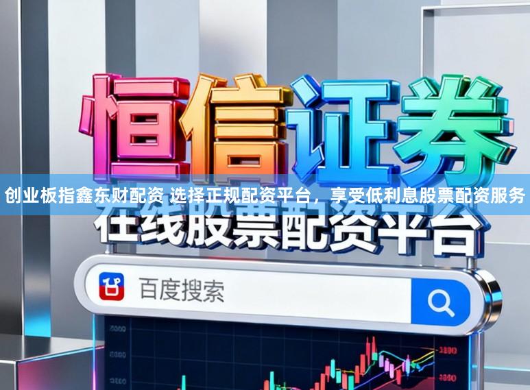 创业板指鑫东财配资 选择正规配资平台，享受低利息股票配资服务