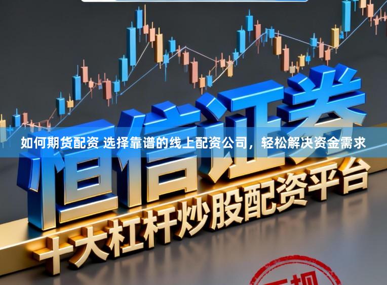 如何期货配资 选择靠谱的线上配资公司，轻松解决资金需求