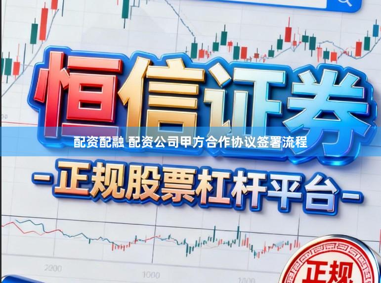 配资配融 配资公司甲方合作协议签署流程