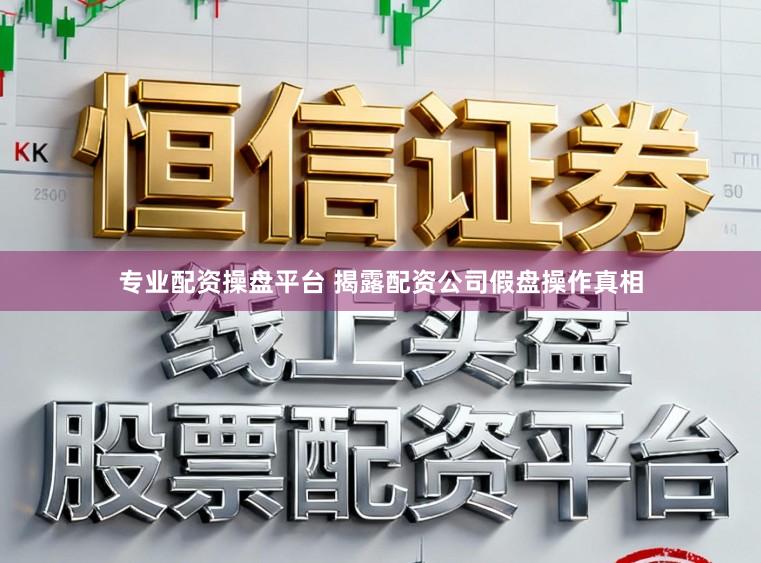 专业配资操盘平台 揭露配资公司假盘操作真相