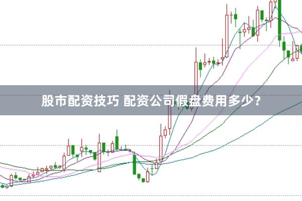 股市配资技巧 配资公司假盘费用多少？