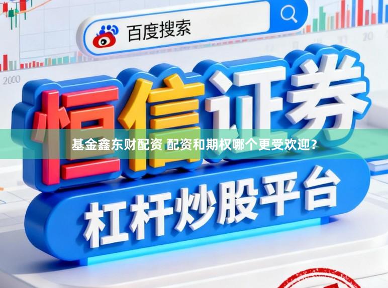 基金鑫东财配资 配资和期权哪个更受欢迎？