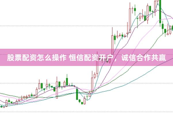 股票配资怎么操作 恒信配资开户，诚信合作共赢