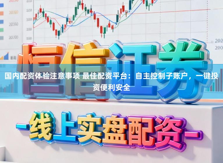 国内配资体验注意事项 最佳配资平台：自主控制子账户，一键投资便利安全