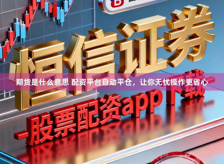 期货是什么意思 配资平台自动平仓，让你无忧操作更省心