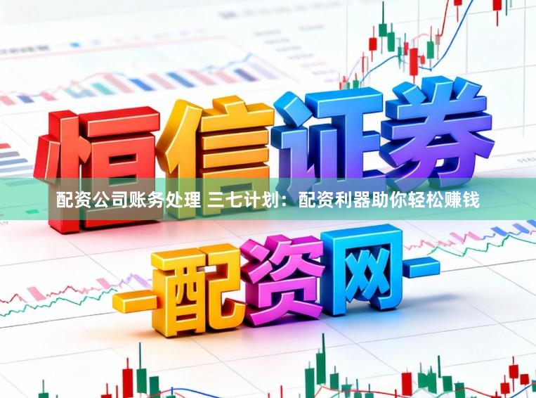 配资公司账务处理 三七计划：配资利器助你轻松赚钱