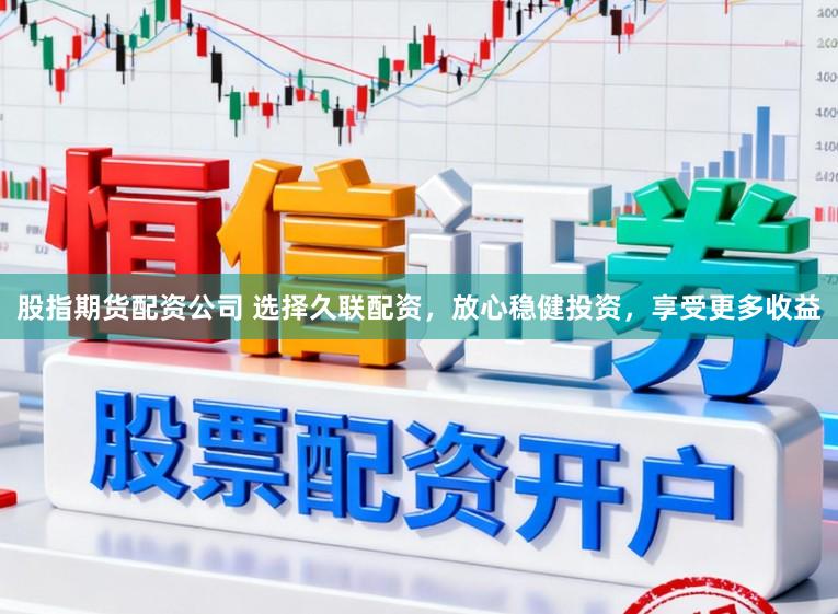 股指期货配资公司 选择久联配资，放心稳健投资，享受更多收益