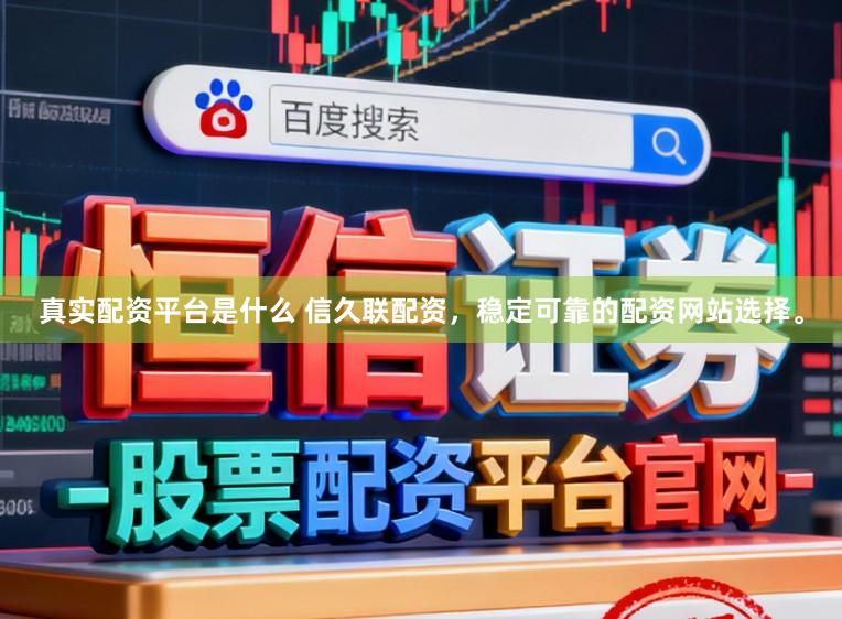 真实配资平台是什么 信久联配资，稳定可靠的配资网站选择。