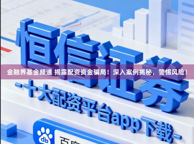 金融界基金频道 揭露配资资金骗局！深入案例揭秘，警惕风险！