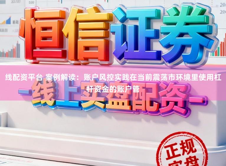 线配资平台 案例解读：账户风控实践在当前震荡市环境里使用杠杆资金的账户管