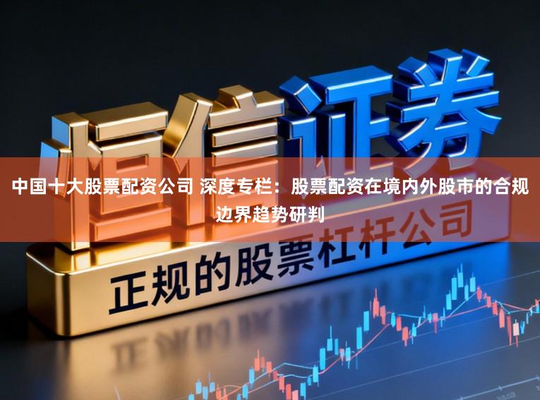 中国十大股票配资公司 深度专栏：股票配资在境内外股市的合规边界趋势研判