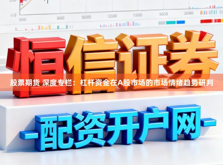 股票期货 深度专栏:杠杆资金在A股市场的市场情绪趋势研判