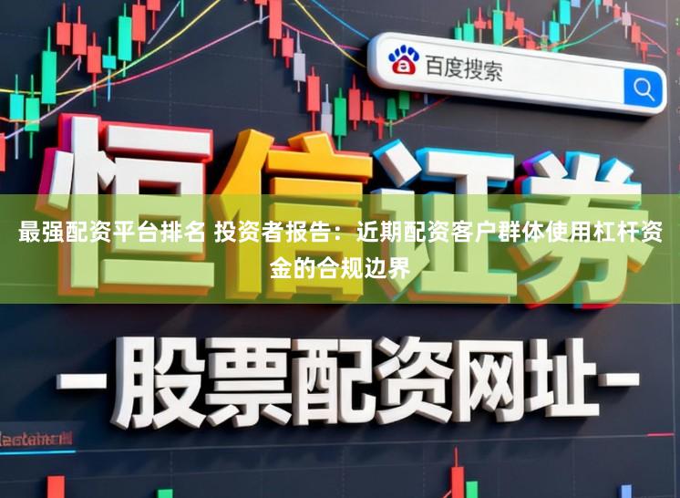 最强配资平台排名 投资者报告：近期配资客户群体使用杠杆资金的合规边界