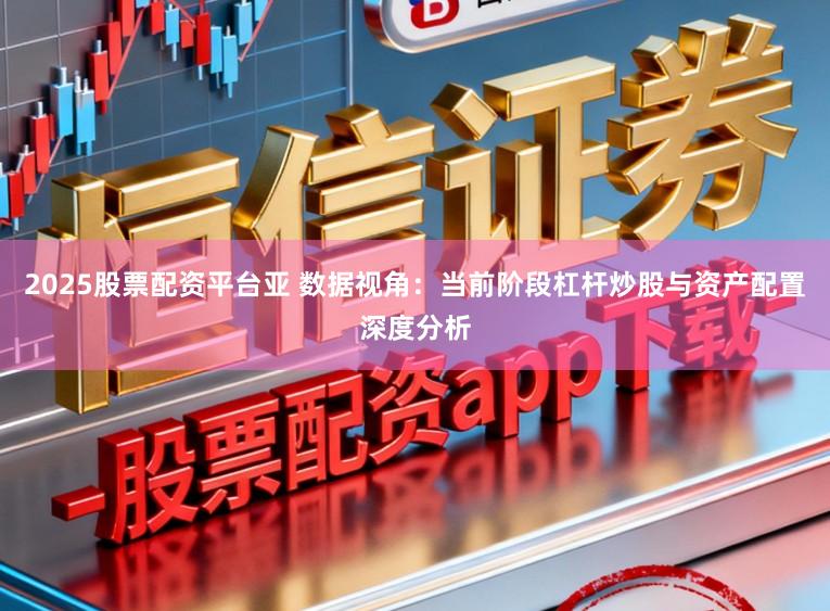 2025股票配资平台亚 数据视角：当前阶段杠杆炒股与资产配置深度分析