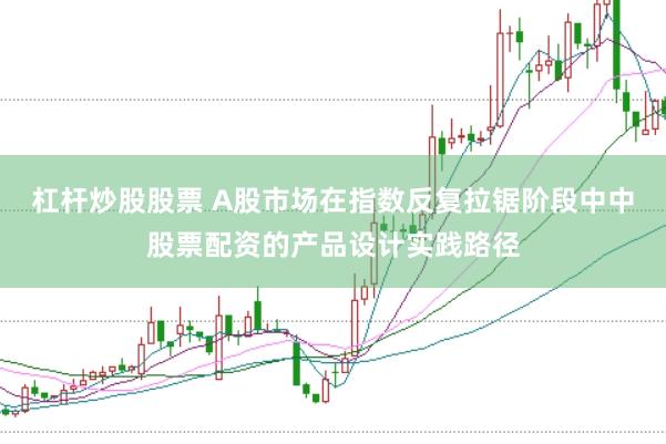 杠杆炒股股票 A股市场在指数反复拉锯阶段中中股票配资的产品设计实践路径