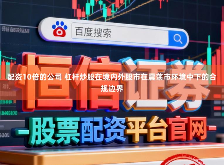 配资10倍的公司 杠杆炒股在境内外股市在震荡市环境中下的合规边界