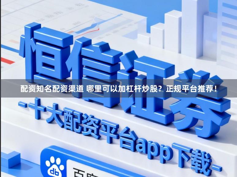 配资知名配资渠道 哪里可以加杠杆炒股？正规平台推荐！