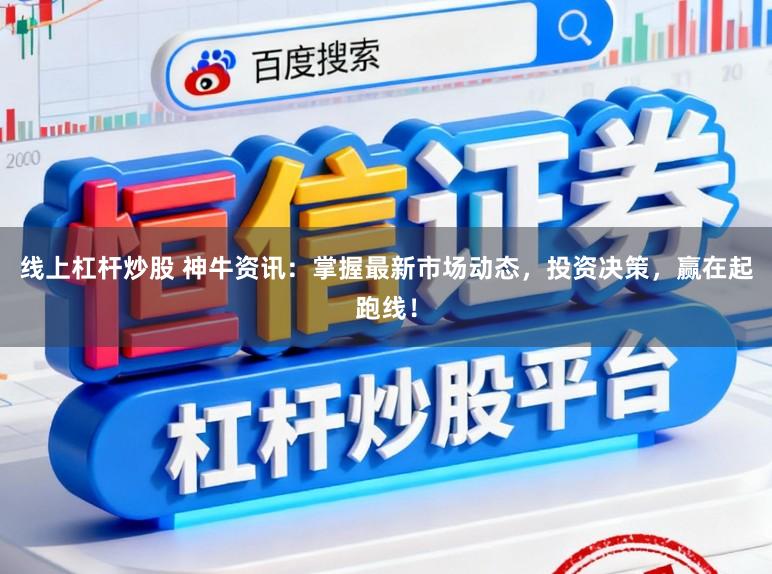 线上杠杆炒股 神牛资讯：掌握最新市场动态，投资决策，赢在起跑线！