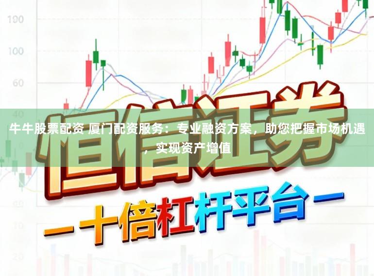 牛牛股票配资 厦门配资服务：专业融资方案，助您把握市场机遇，实现资产增值
