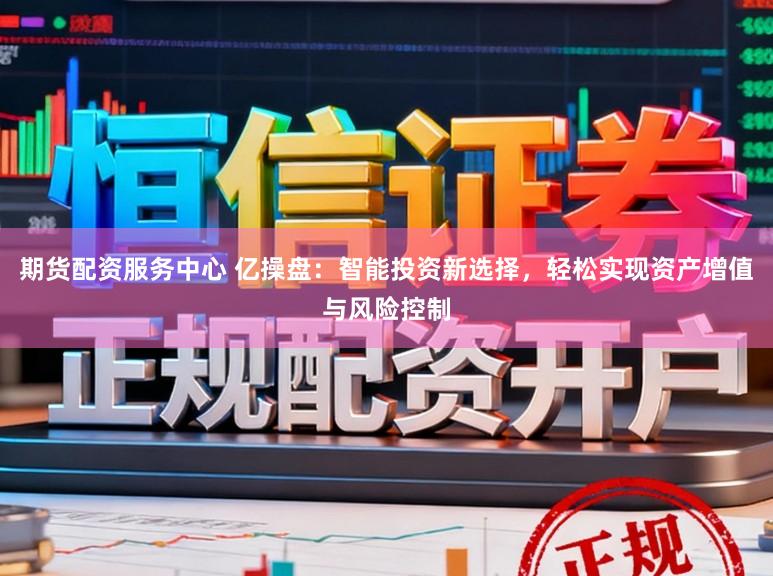 期货配资服务中心 亿操盘：智能投资新选择，轻松实现资产增值与风险控制