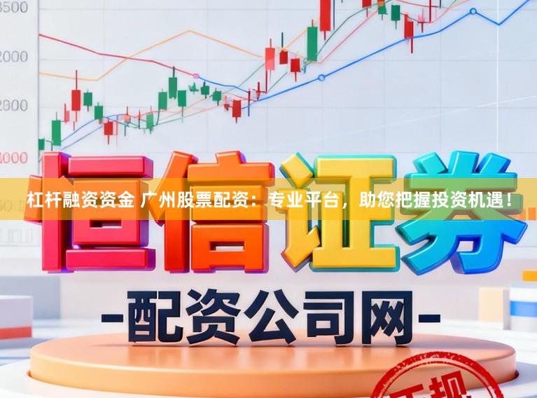 杠杆融资资金 广州股票配资：专业平台，助您把握投资机遇！