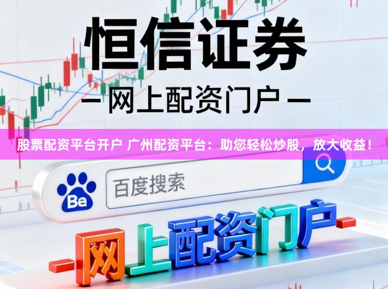 股票配资平台开户 广州配资平台：助您轻松炒股，放大收益！