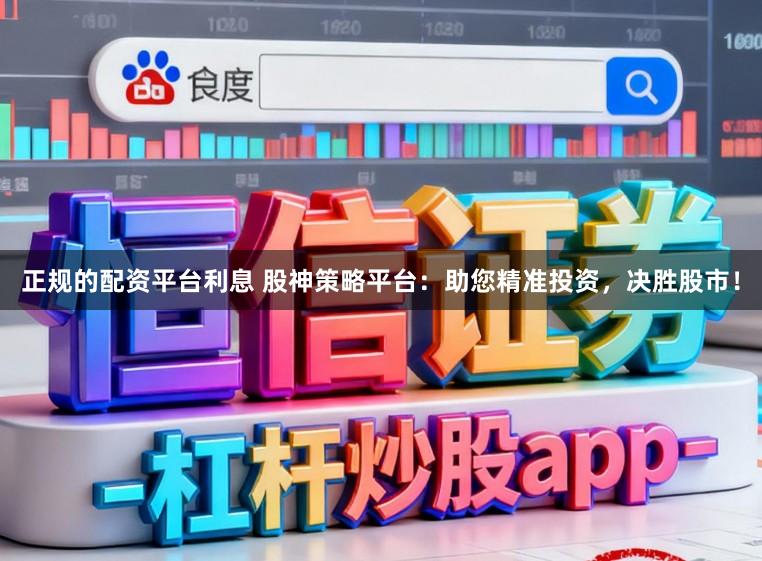 正规的配资平台利息 股神策略平台：助您精准投资，决胜股市！