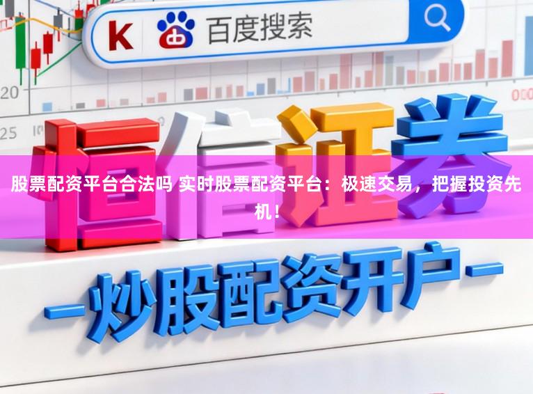 股票配资平台合法吗 实时股票配资平台：极速交易，把握投资先机！