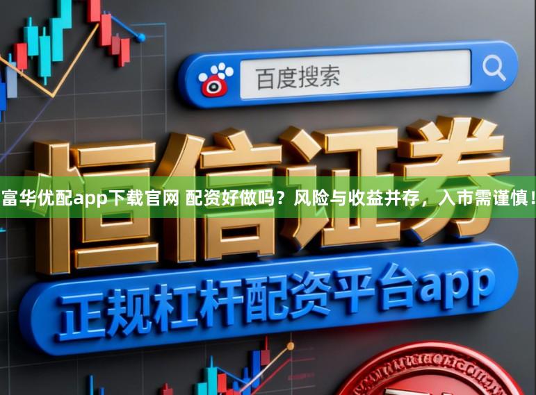 富华优配app下载官网 配资好做吗？风险与收益并存，入市需谨慎！