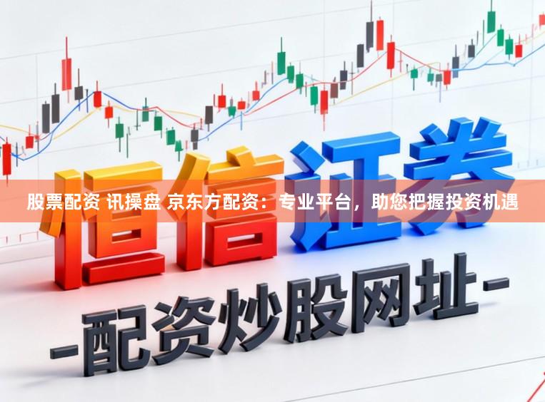 股票配资 讯操盘 京东方配资：专业平台，助您把握投资机遇