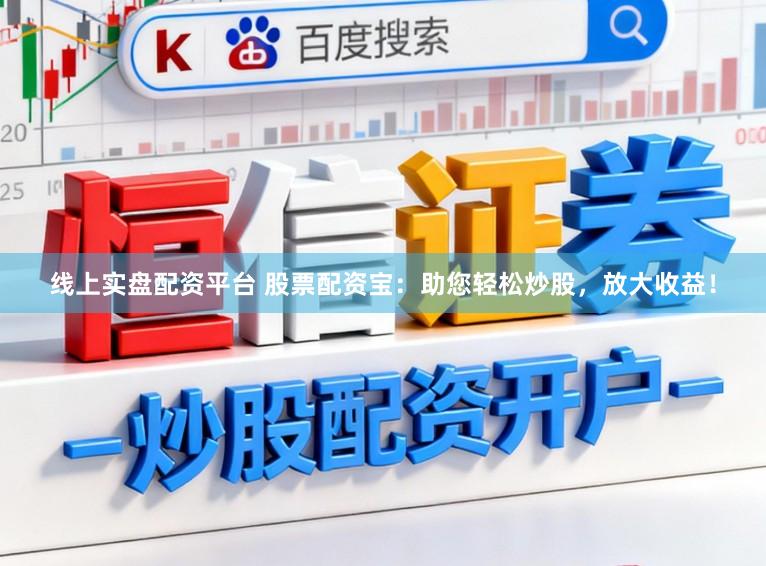 线上实盘配资平台 股票配资宝：助您轻松炒股，放大收益！