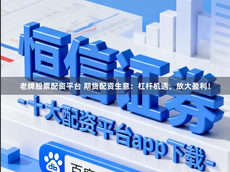 老牌股票配资平台 期货配资生意：杠杆机遇，放大盈利！